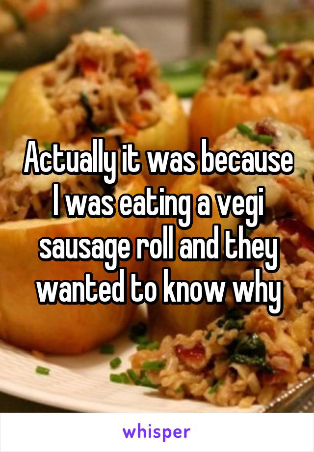 Actually it was because I was eating a vegi sausage roll and they wanted to know why