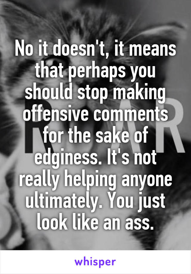 No it doesn't, it means that perhaps you should stop making offensive comments for the sake of edginess. It's not really helping anyone ultimately. You just look like an ass.