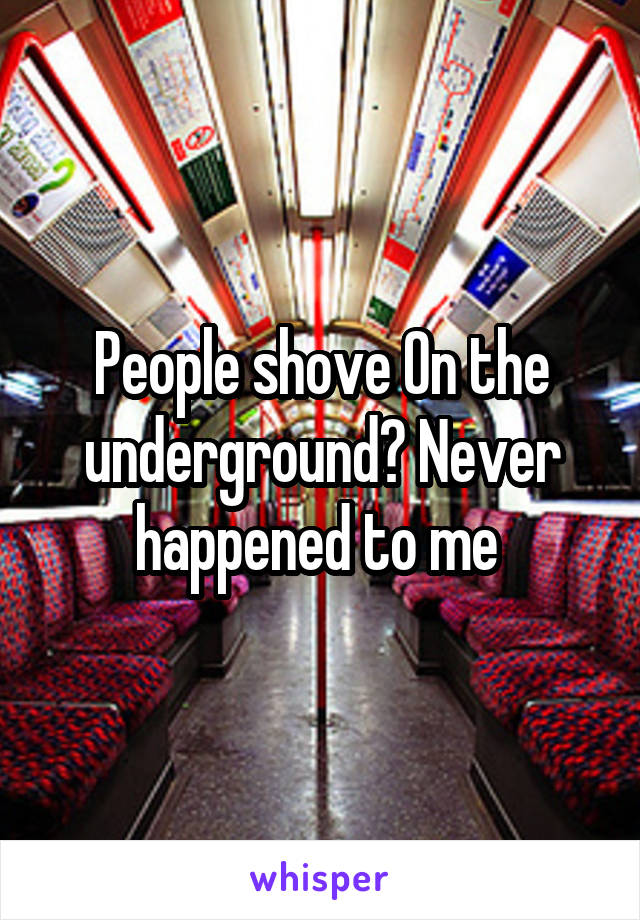 People shove On the underground? Never happened to me 
