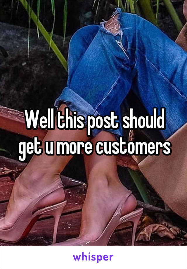 Well this post should get u more customers
