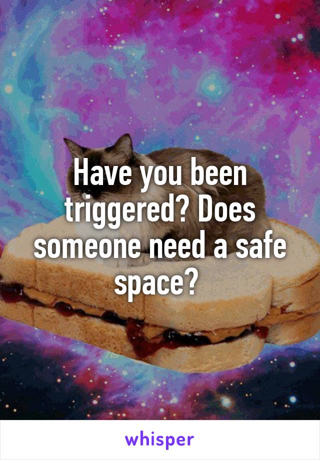 Have you been triggered? Does someone need a safe space? 