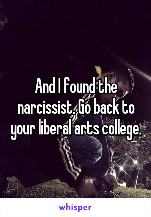 And I found the narcissist. Go back to your liberal arts college.