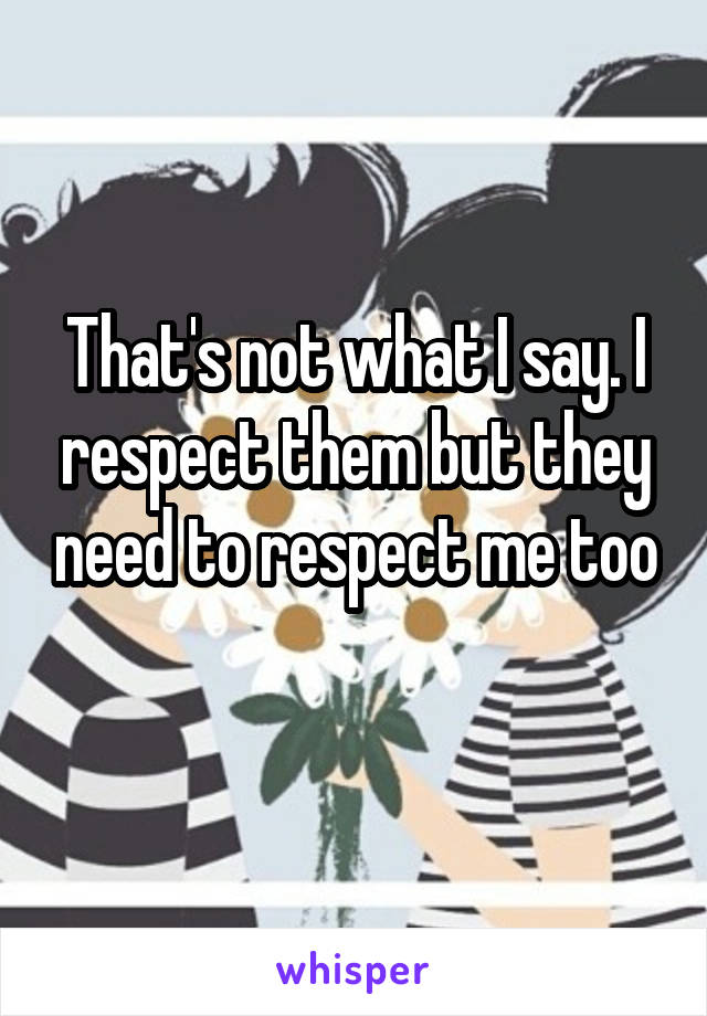 That's not what I say. I respect them but they need to respect me too
