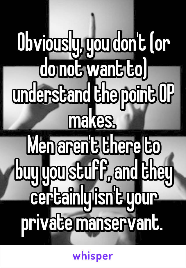 Obviously, you don't (or do not want to) understand the point OP makes. 
Men aren't there to buy you stuff, and they certainly isn't your private manservant. 