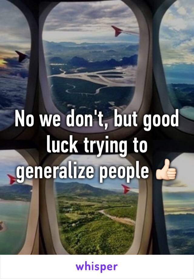 No we don't, but good luck trying to generalize people 👍🏻