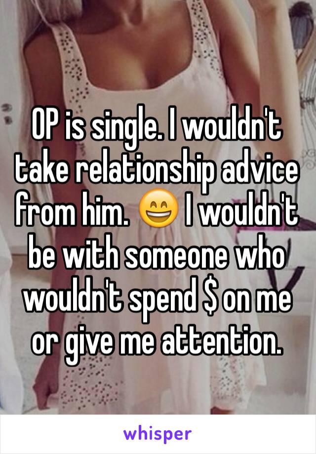 OP is single. I wouldn't take relationship advice from him. 😄 I wouldn't be with someone who wouldn't spend $ on me or give me attention.