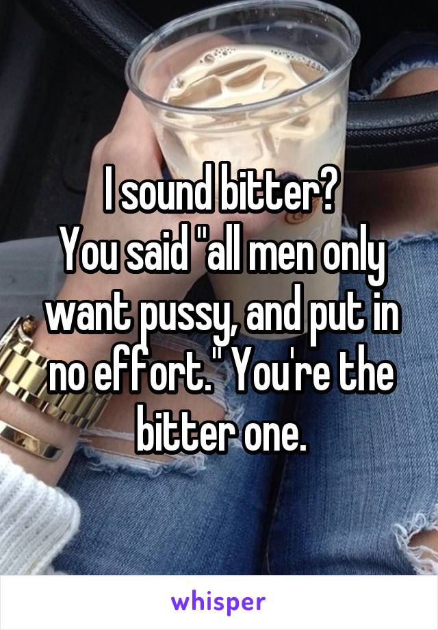 I sound bitter?
You said "all men only want pussy, and put in no effort." You're the bitter one.