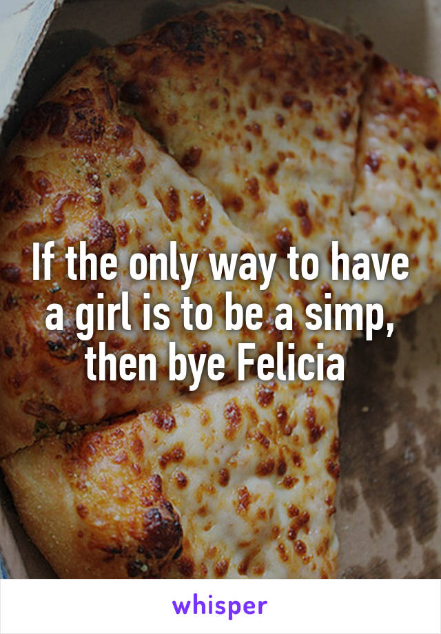 If the only way to have a girl is to be a simp, then bye Felicia 