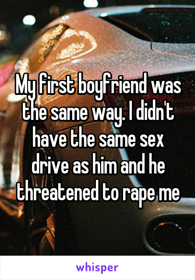 My first boyfriend was the same way. I didn't have the same sex drive as him and he threatened to rape me