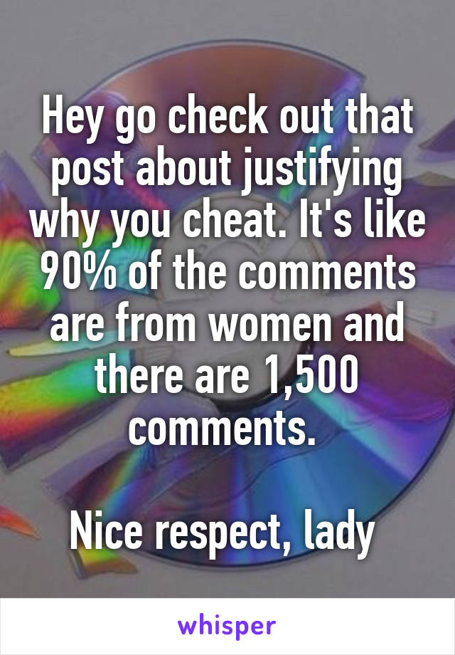 Hey go check out that post about justifying why you cheat. It's like 90% of the comments are from women and there are 1,500 comments. 

Nice respect, lady 