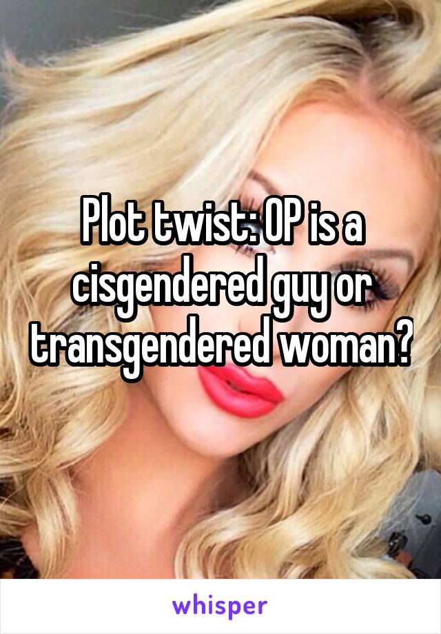 Plot twist: OP is a cisgendered guy or transgendered woman?
