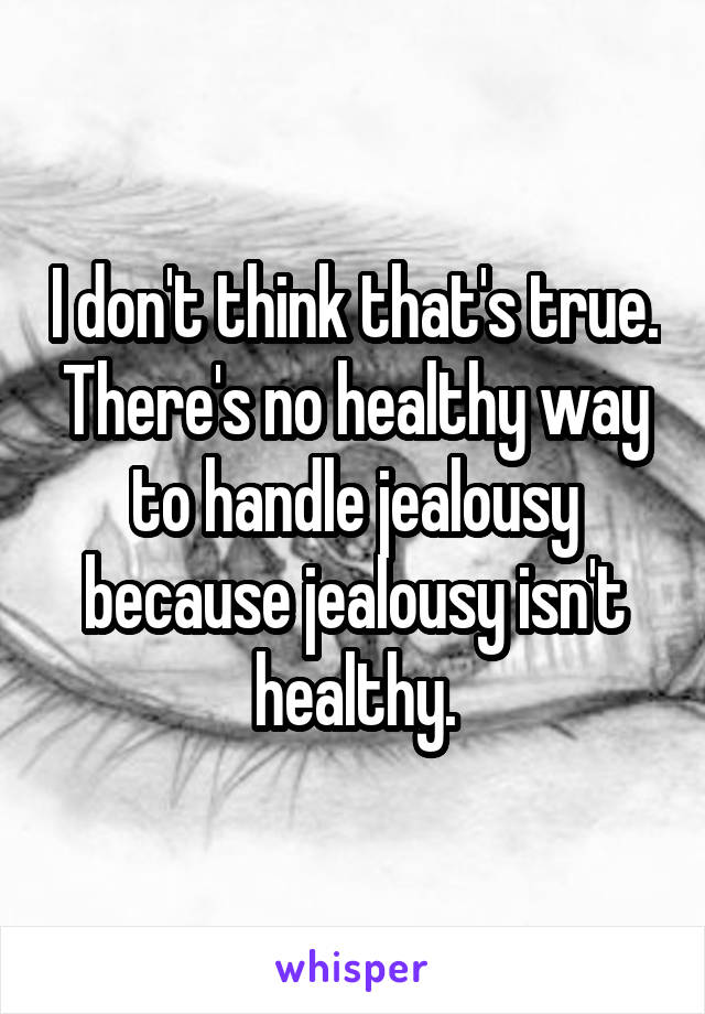 I don't think that's true. There's no healthy way to handle jealousy because jealousy isn't healthy.