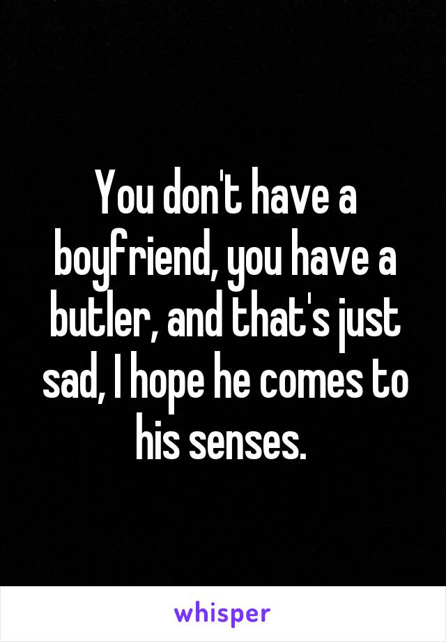 You don't have a boyfriend, you have a butler, and that's just sad, I hope he comes to his senses. 