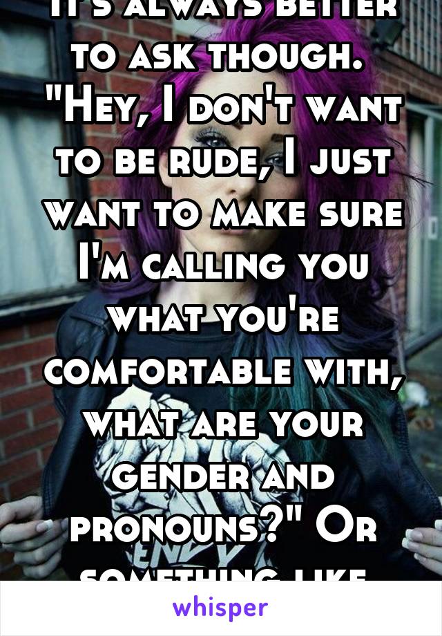 It's always better to ask though. 
"Hey, I don't want to be rude, I just want to make sure I'm calling you what you're comfortable with, what are your gender and pronouns?" Or something like that