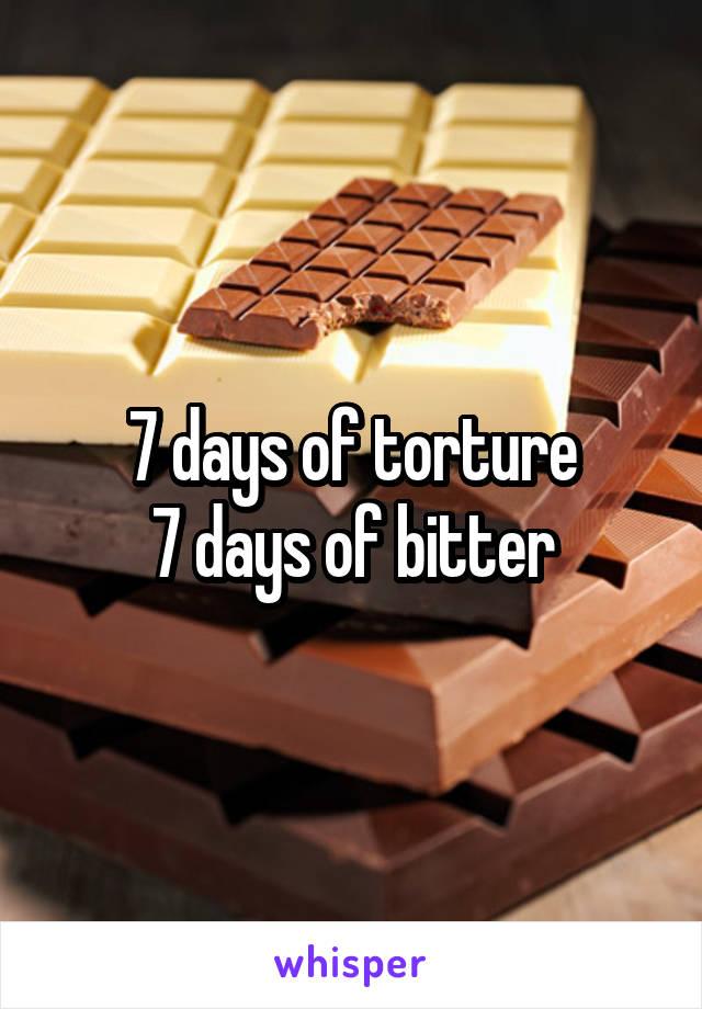 7 days of torture
7 days of bitter