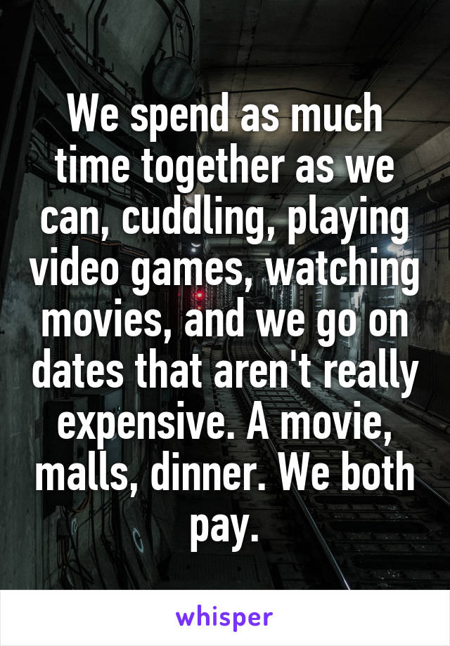 We spend as much time together as we can, cuddling, playing video games, watching movies, and we go on dates that aren't really expensive. A movie, malls, dinner. We both pay.