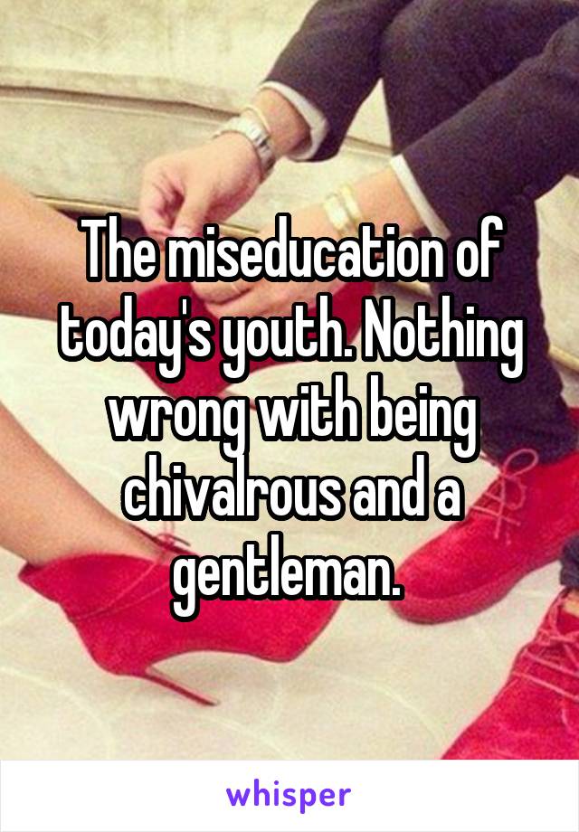 The miseducation of today's youth. Nothing wrong with being chivalrous and a gentleman. 