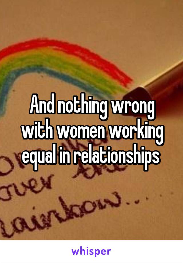 And nothing wrong with women working equal in relationships 