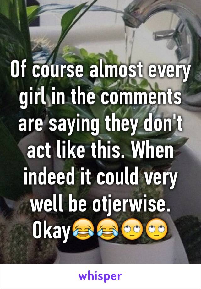 Of course almost every girl in the comments are saying they don't act like this. When indeed it could very well be otjerwise. Okay😂😂🙄🙄