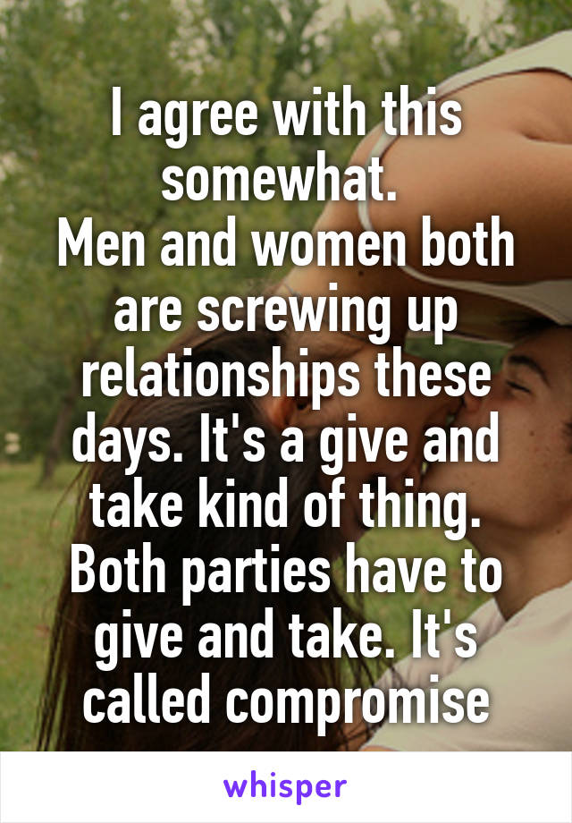 I agree with this somewhat. 
Men and women both are screwing up relationships these days. It's a give and take kind of thing. Both parties have to give and take. It's called compromise