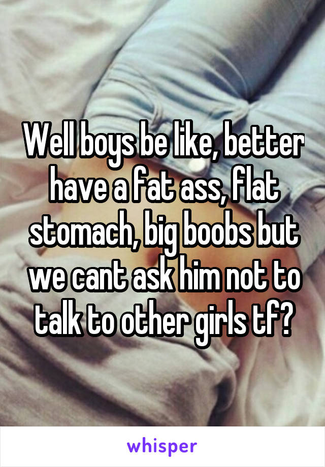 Well boys be like, better have a fat ass, flat stomach, big boobs but we cant ask him not to talk to other girls tf?