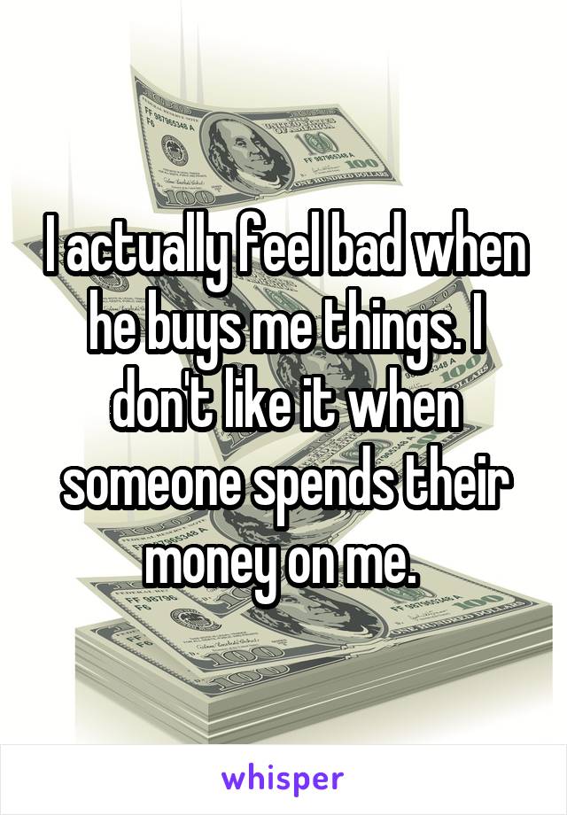 I actually feel bad when he buys me things. I don't like it when someone spends their money on me. 