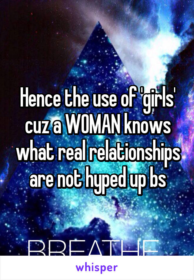 Hence the use of 'girls' cuz a WOMAN knows what real relationships are not hyped up bs