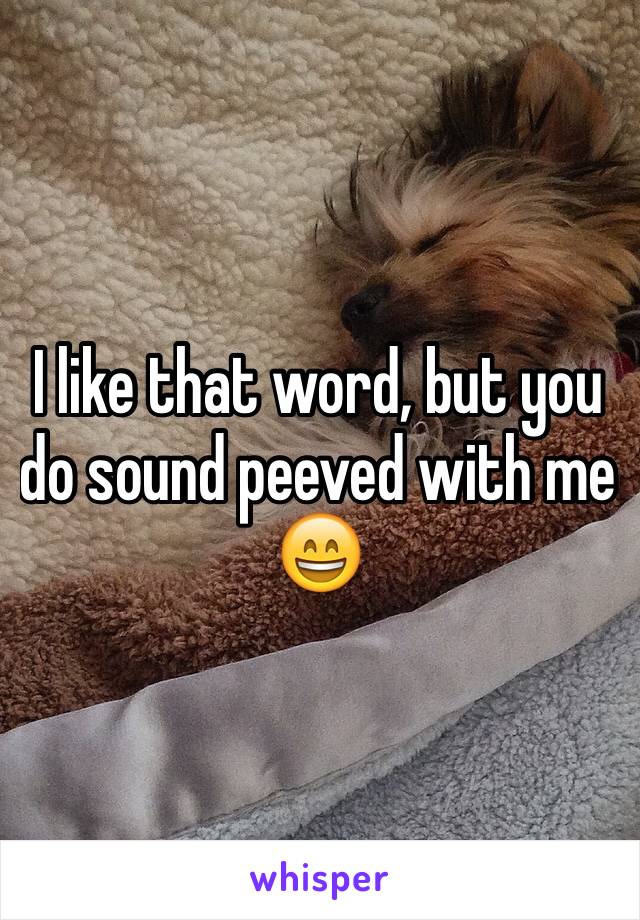 I like that word, but you do sound peeved with me 😄