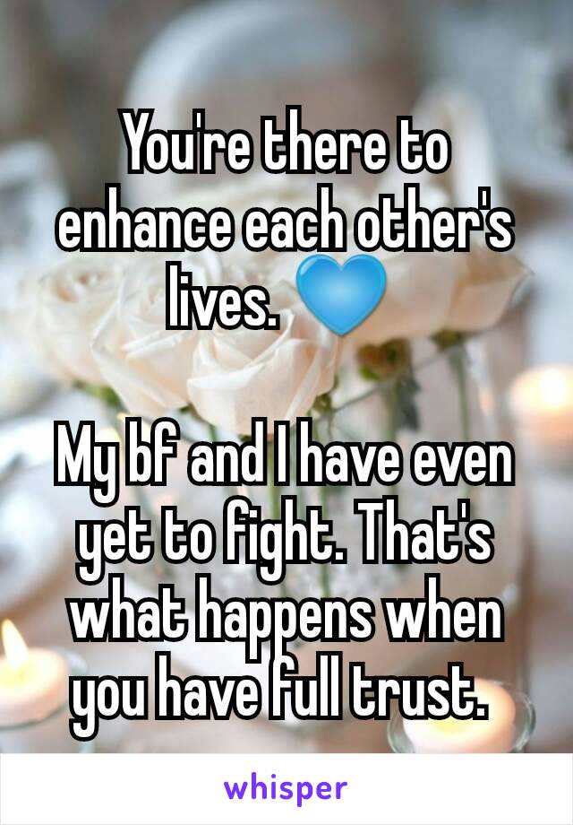 You're there to enhance each other's lives. 💙 

My bf and I have even yet to fight. That's what happens when you have full trust. 