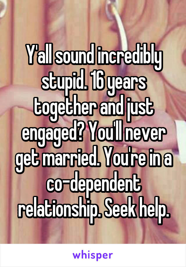 Y'all sound incredibly stupid. 16 years together and just engaged? You'll never get married. You're in a co-dependent relationship. Seek help.