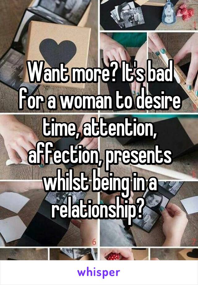 Want more? It's bad for a woman to desire time, attention, affection, presents whilst being in a relationship? 