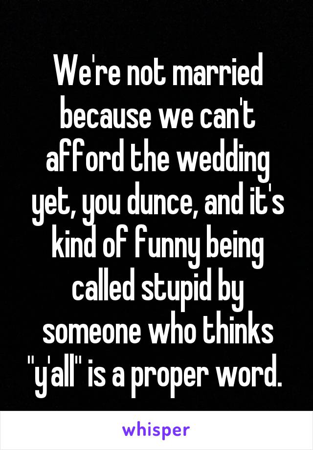 We're not married because we can't afford the wedding yet, you dunce, and it's kind of funny being called stupid by someone who thinks "y'all" is a proper word. 