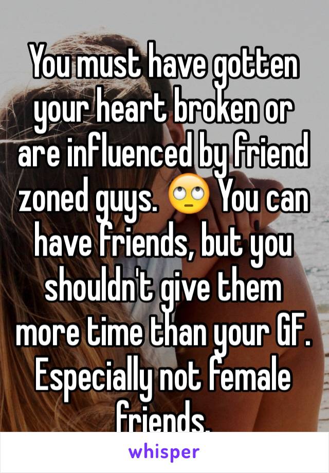 You must have gotten your heart broken or are influenced by friend zoned guys. 🙄 You can have friends, but you shouldn't give them more time than your GF. Especially not female friends. 