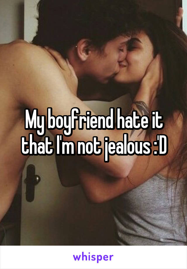 My boyfriend hate it that I'm not jealous :'D