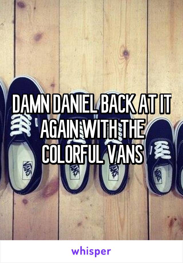 DAMN DANIEL BACK AT IT AGAIN WITH THE COLORFUL VANS