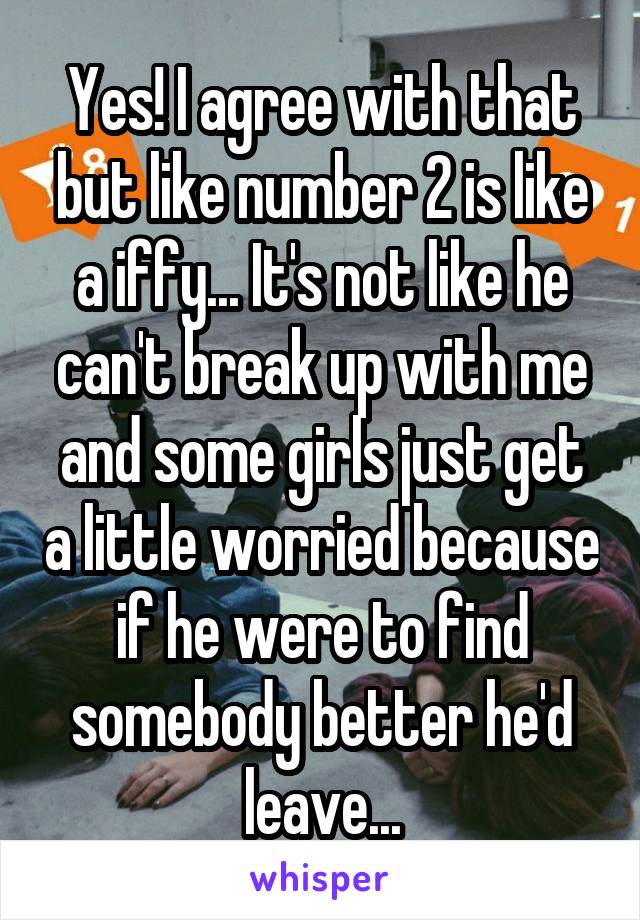 Yes! I agree with that but like number 2 is like a iffy... It's not like he can't break up with me and some girls just get a little worried because if he were to find somebody better he'd leave...