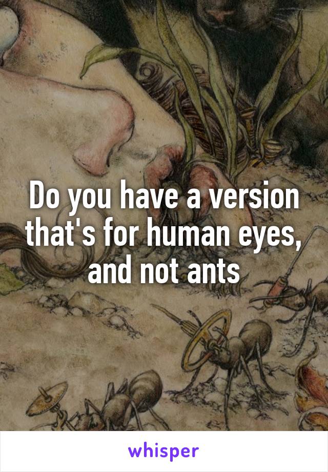 Do you have a version that's for human eyes, and not ants