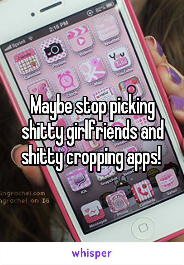 Maybe stop picking shitty girlfriends and shitty cropping apps! 