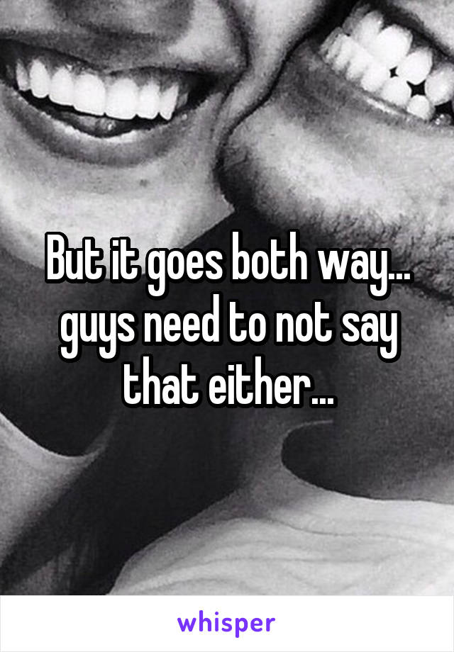 But it goes both way... guys need to not say that either...