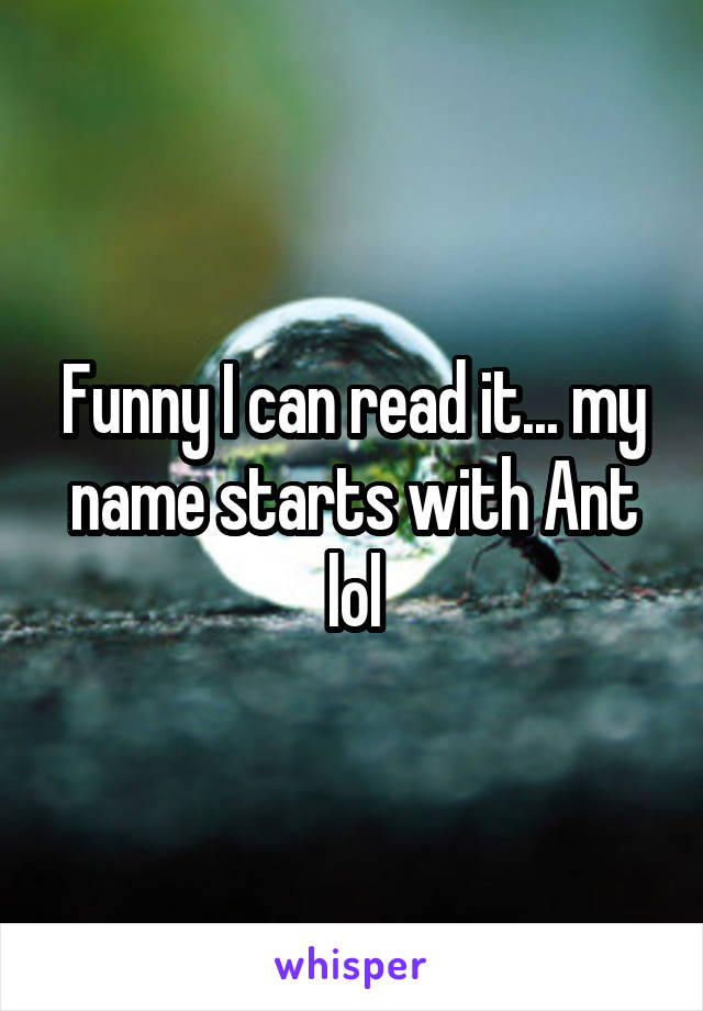 Funny I can read it... my name starts with Ant lol