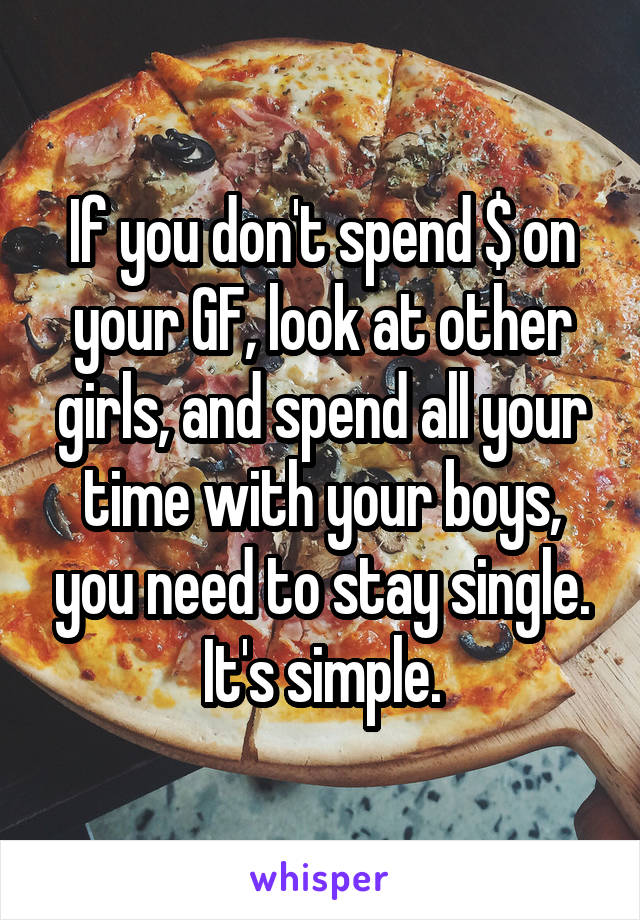 If you don't spend $ on your GF, look at other girls, and spend all your time with your boys, you need to stay single. It's simple.