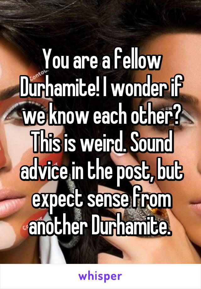 You are a fellow Durhamite! I wonder if we know each other? This is weird. Sound advice in the post, but expect sense from another Durhamite. 