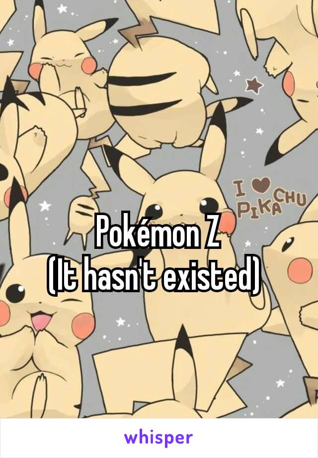 Pokémon Z
(It hasn't existed) 