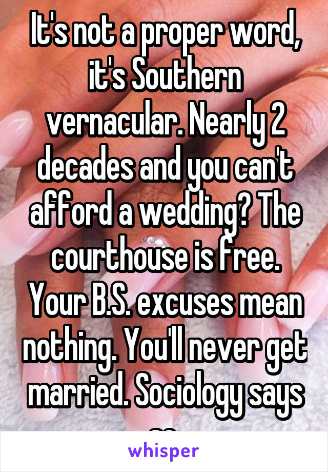 It's not a proper word, it's Southern vernacular. Nearly 2 decades and you can't afford a wedding? The courthouse is free. Your B.S. excuses mean nothing. You'll never get married. Sociology says so.