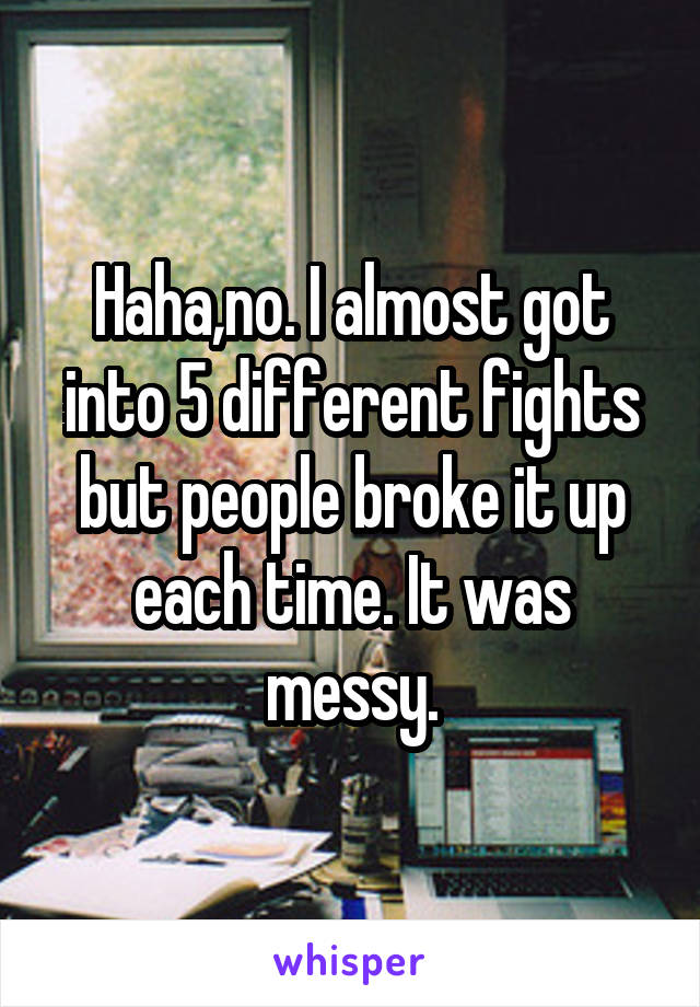 Haha,no. I almost got into 5 different fights but people broke it up each time. It was messy.