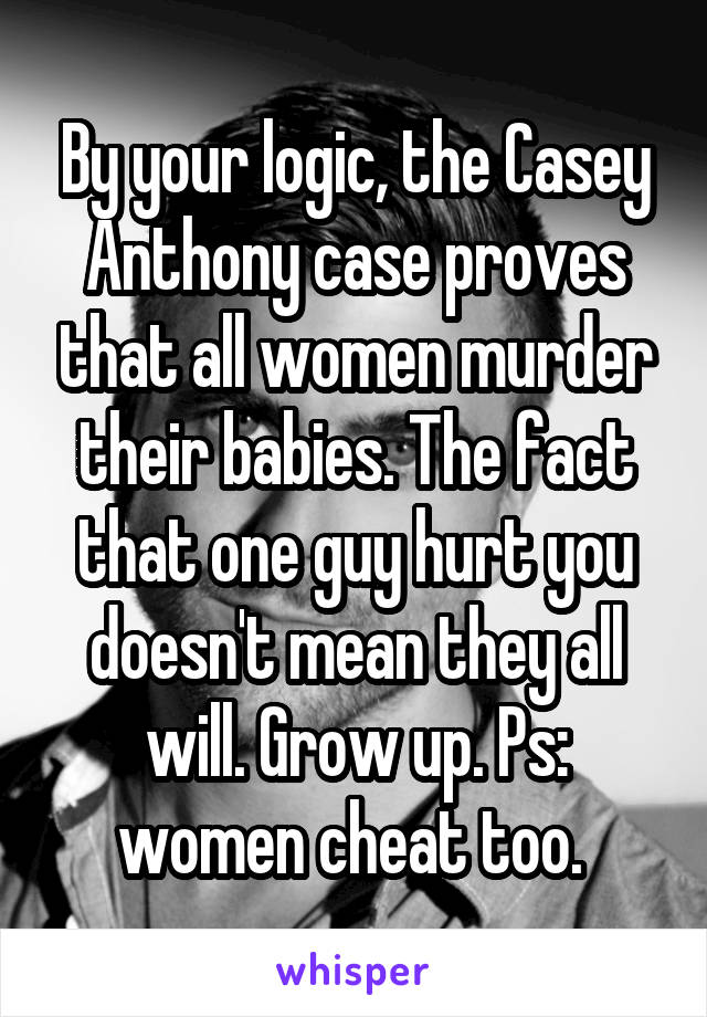 By your logic, the Casey Anthony case proves that all women murder their babies. The fact that one guy hurt you doesn't mean they all will. Grow up. Ps: women cheat too. 