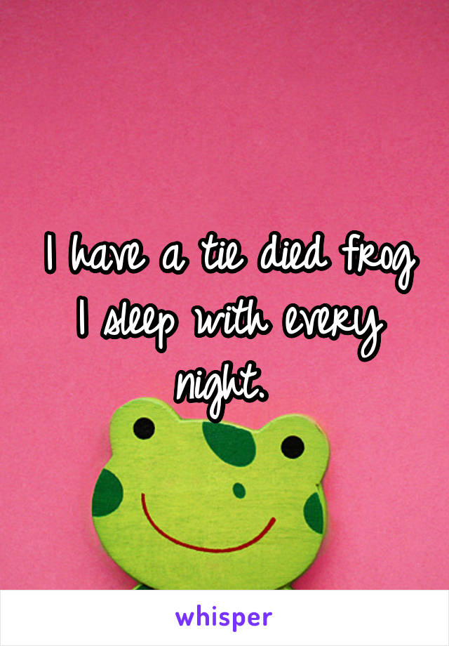 I have a tie died frog I sleep with every night. 