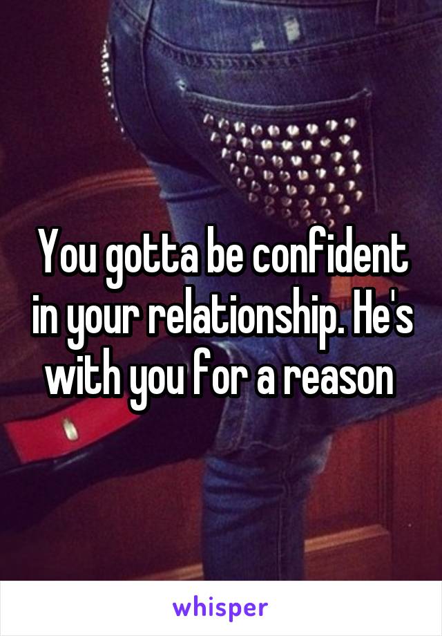 You gotta be confident in your relationship. He's with you for a reason 