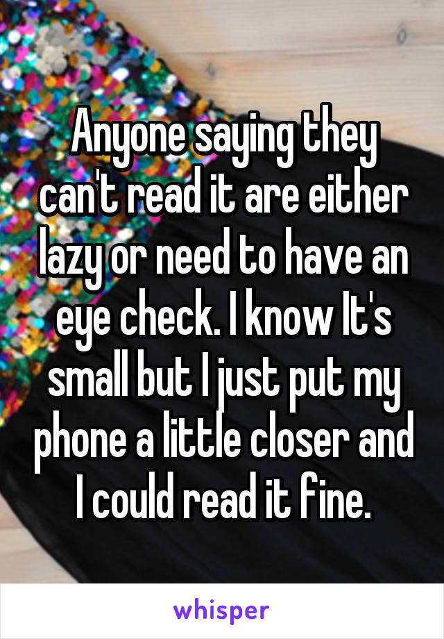 Anyone saying they can't read it are either lazy or need to have an eye check. I know It's small but I just put my phone a little closer and I could read it fine.