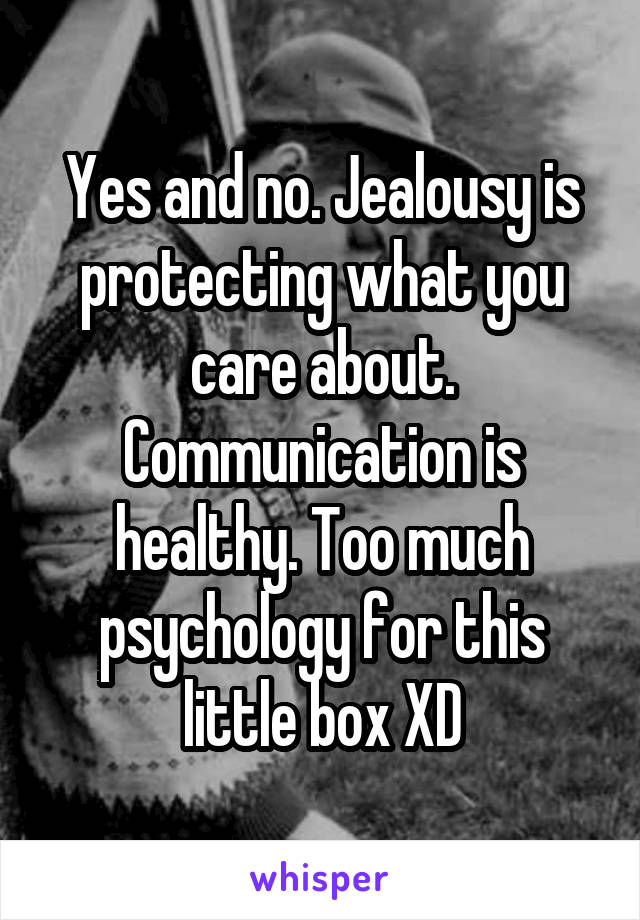 Yes and no. Jealousy is protecting what you care about. Communication is healthy. Too much psychology for this little box XD